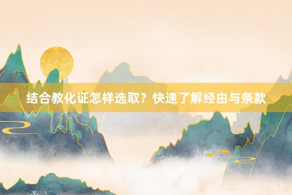 结合教化证怎样选取？快速了解经由与条款