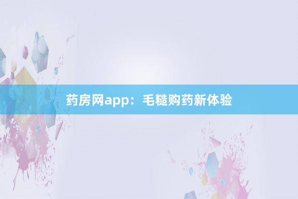 药房网app：毛糙购药新体验